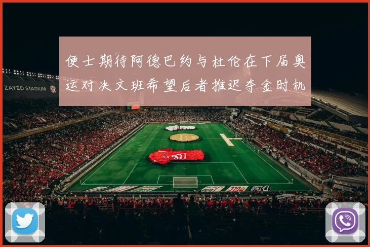 便士期待阿德巴约与杜伦在下届奥运对决文班希望后者推迟夺金时机
