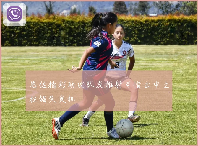 恩佐精彩助攻队友推射可惜击中立柱错失良机