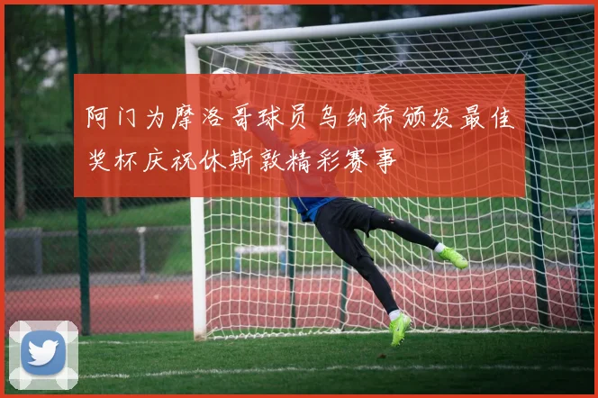 阿门为摩洛哥球员乌纳希颁发最佳奖杯庆祝休斯敦精彩赛事
