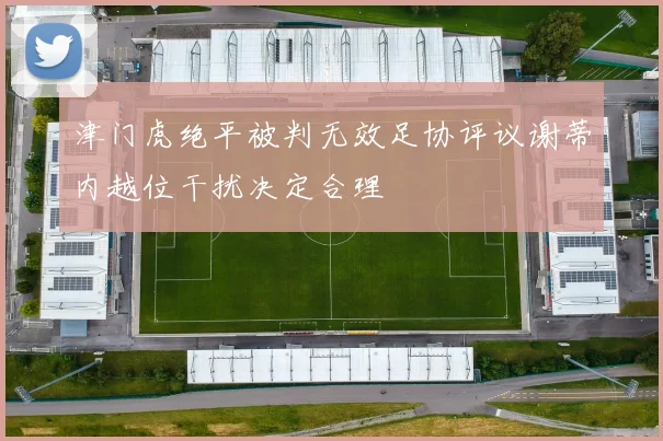 津门虎绝平被判无效足协评议谢蒂内越位干扰决定合理
