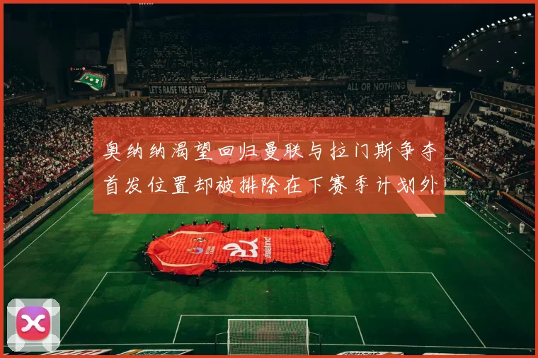 奥纳纳渴望回归曼联与拉门斯争夺首发位置却被排除在下赛季计划外