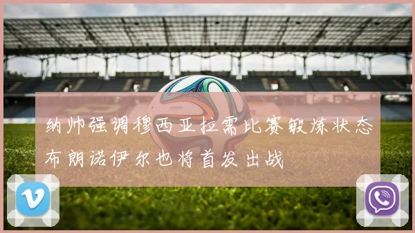 纳帅强调穆西亚拉需比赛锻炼状态布朗诺伊尔也将首发出战