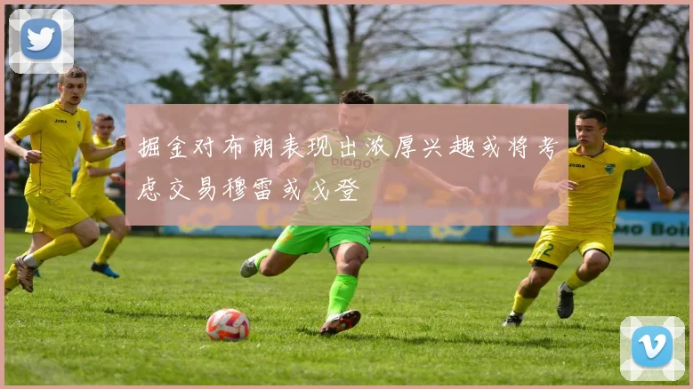 掘金对布朗表现出浓厚兴趣或将考虑交易穆雷或戈登