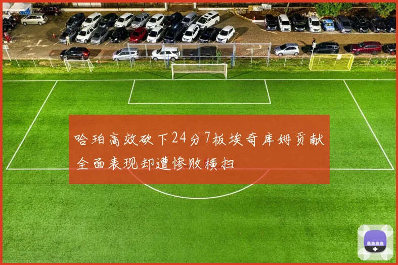 哈珀高效砍下24分7板埃奇库姆贡献全面表现却遭惨败横扫