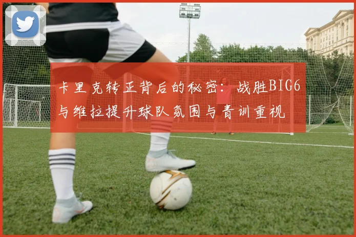 卡里克转正背后的秘密：战胜BIG6与维拉提升球队氛围与青训重视