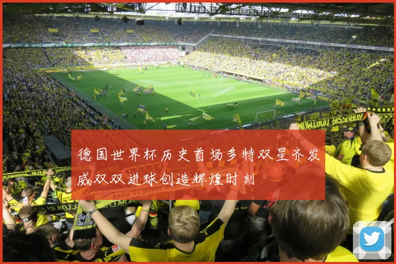 德国世界杯历史首场多特双星齐发威双双进球创造辉煌时刻