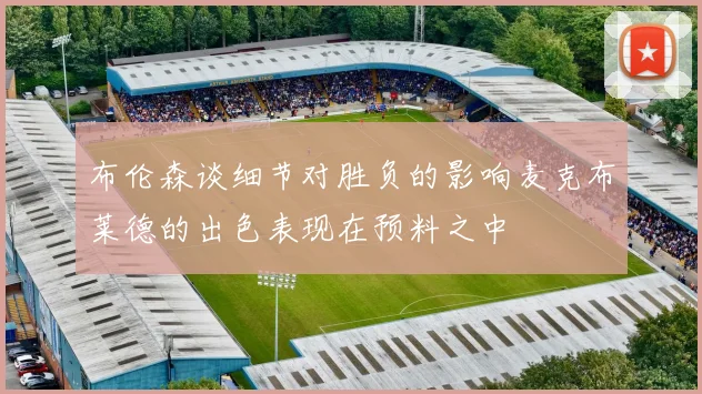 布伦森谈细节对胜负的影响麦克布莱德的出色表现在预料之中