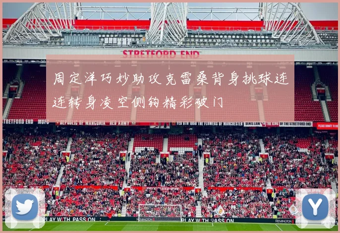 周定洋巧妙助攻克雷桑背身挑球连连转身凌空侧钩精彩破门