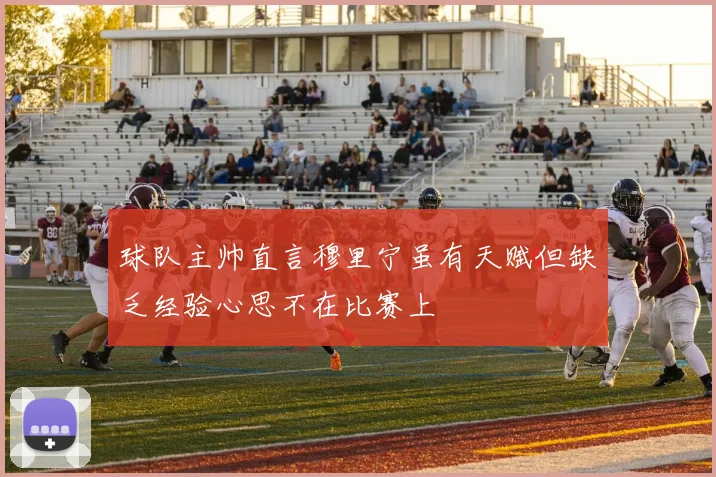 球队主帅直言穆里宁虽有天赋但缺乏经验心思不在比赛上