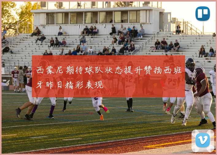西蒙尼期待球队状态提升赞扬西班牙昨日精彩表现
