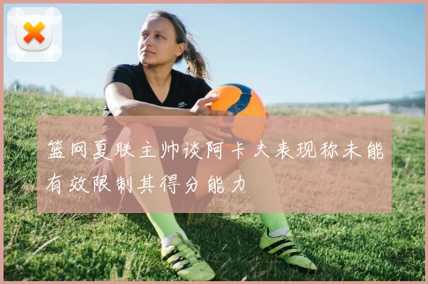 篮网夏联主帅谈阿卡夫表现称未能有效限制其得分能力