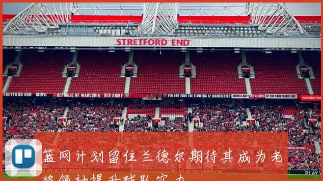 篮网计划留住兰德尔期待其成为老将领袖提升球队实力