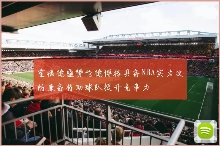 霍福德盛赞伦德博格具备NBA实力攻防兼备将助球队提升竞争力