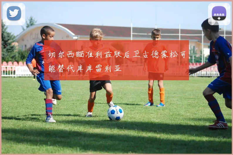 切尔西瞄准利兹联后卫古德蒙松可能替代库库雷利亚