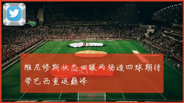 维尼修斯状态回暖两场造四球期待带巴西重返巅峰